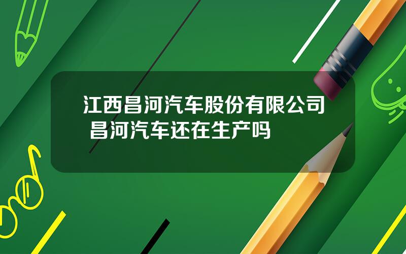 江西昌河汽车股份有限公司 昌河汽车还在生产吗